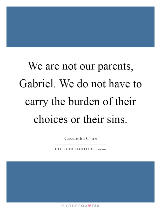 We are not our parents, Gabriel. We do not have to carry the burden of their choices or their sins Picture Quote #1