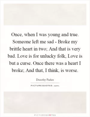 Once, when I was young and true. Someone left me sad - Broke my brittle heart in two; And that is very bad. Love is for unlucky folk, Love is but a curse. Once there was a heart I broke; And that, I think, is worse Picture Quote #1