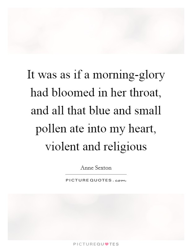 It was as if a morning-glory had bloomed in her throat, and all that blue and small pollen ate into my heart, violent and religious Picture Quote #1