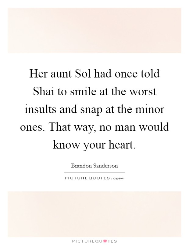 Her aunt Sol had once told Shai to smile at the worst insults and snap at the minor ones. That way, no man would know your heart Picture Quote #1