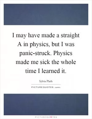 I may have made a straight A in physics, but I was panic-struck. Physics made me sick the whole time I learned it Picture Quote #1