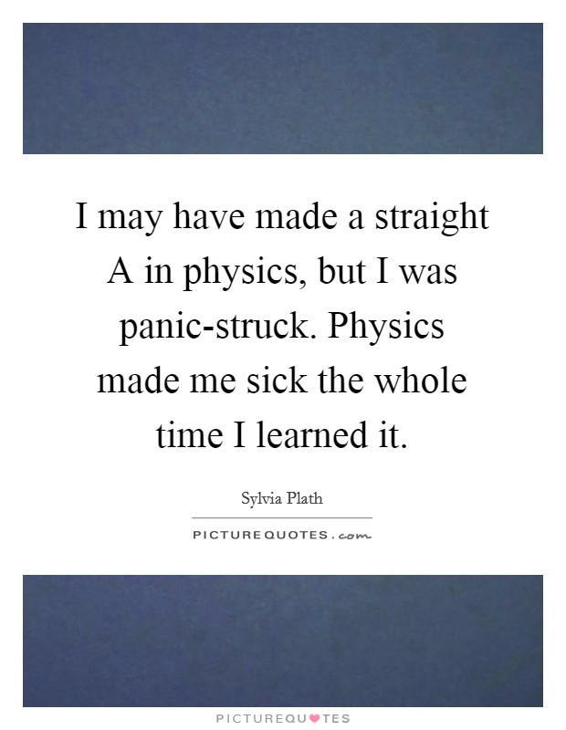 I may have made a straight A in physics, but I was panic-struck. Physics made me sick the whole time I learned it Picture Quote #1