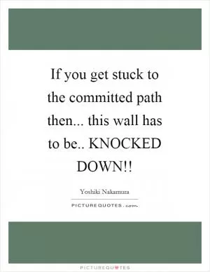If you get stuck to the committed path then... this wall has to be.. KNOCKED DOWN!! Picture Quote #1