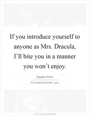 If you introduce yourself to anyone as Mrs. Dracula, I’ll bite you in a manner you won’t enjoy Picture Quote #1
