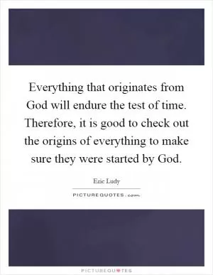 Everything that originates from God will endure the test of time. Therefore, it is good to check out the origins of everything to make sure they were started by God Picture Quote #1
