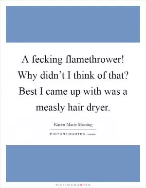 A fecking flamethrower! Why didn’t I think of that? Best I came up with was a measly hair dryer Picture Quote #1