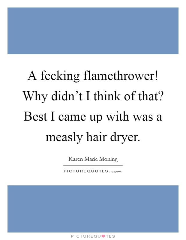 A fecking flamethrower! Why didn't I think of that? Best I came up with was a measly hair dryer Picture Quote #1