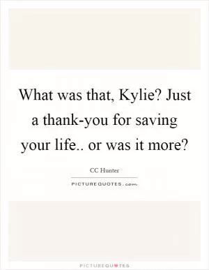What was that, Kylie? Just a thank-you for saving your life.. or was it more? Picture Quote #1