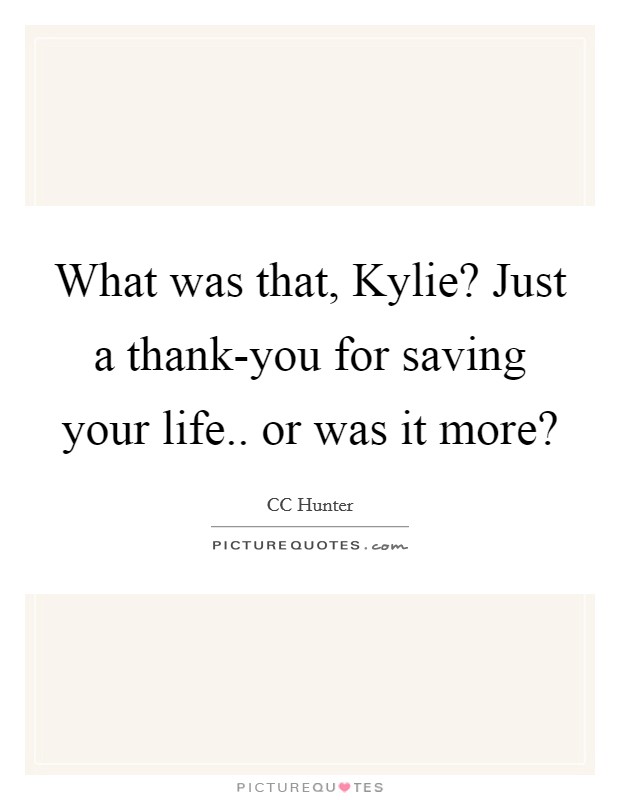 What was that, Kylie? Just a thank-you for saving your life.. or was it more? Picture Quote #1
