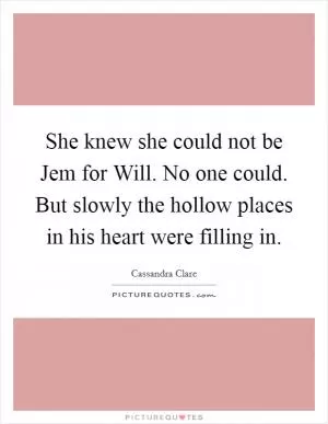 She knew she could not be Jem for Will. No one could. But slowly the hollow places in his heart were filling in Picture Quote #1