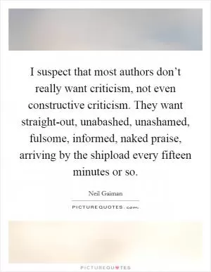I suspect that most authors don’t really want criticism, not even constructive criticism. They want straight-out, unabashed, unashamed, fulsome, informed, naked praise, arriving by the shipload every fifteen minutes or so Picture Quote #1
