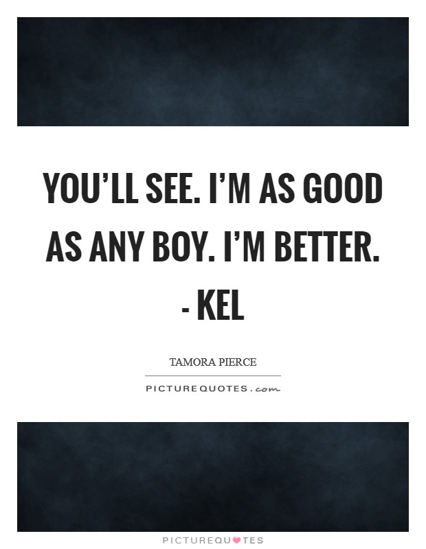 You'll see. I'm as good as any boy. I'm better. - Kel Picture Quote #1
