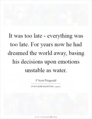 It was too late - everything was too late. For years now he had dreamed the world away, basing his decisions upon emotions unstable as water Picture Quote #1