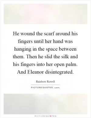 He wound the scarf around his fingers until her hand was hanging in the space between them. Then he slid the silk and his fingers into her open palm. And Eleanor disintegrated Picture Quote #1