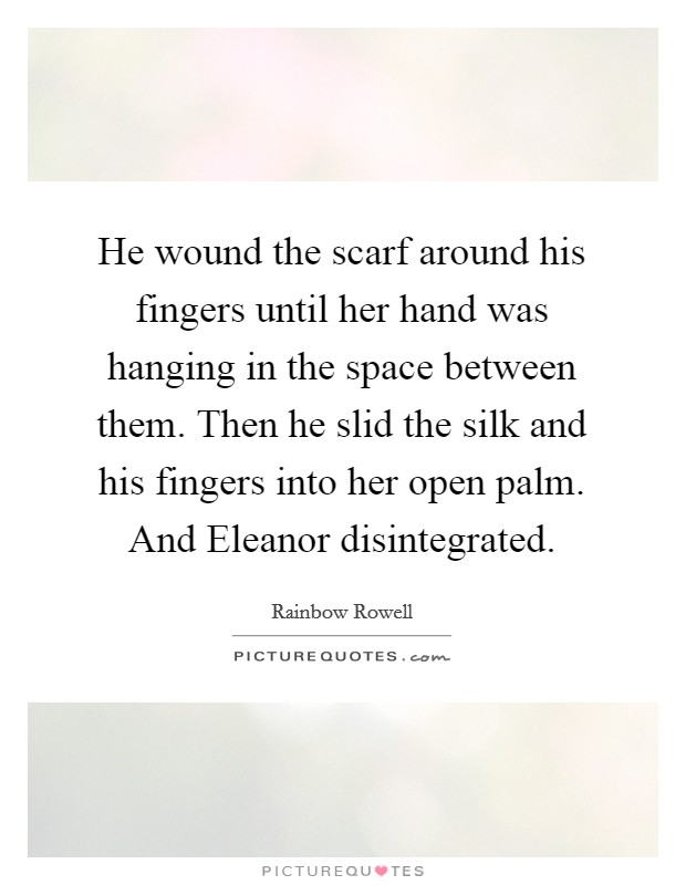 He wound the scarf around his fingers until her hand was hanging in the space between them. Then he slid the silk and his fingers into her open palm. And Eleanor disintegrated Picture Quote #1