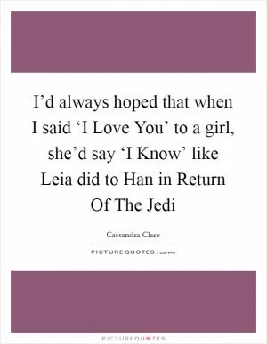 I’d always hoped that when I said ‘I Love You’ to a girl, she’d say ‘I Know’ like Leia did to Han in Return Of The Jedi Picture Quote #1