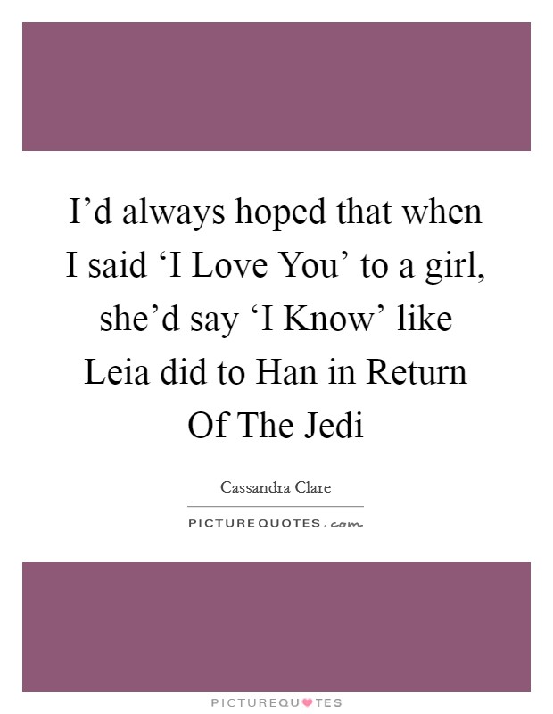 I'd always hoped that when I said ‘I Love You' to a girl, she'd say ‘I Know' like Leia did to Han in Return Of The Jedi Picture Quote #1