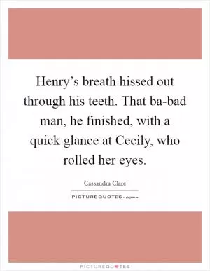Henry’s breath hissed out through his teeth. That ba-bad man, he finished, with a quick glance at Cecily, who rolled her eyes Picture Quote #1