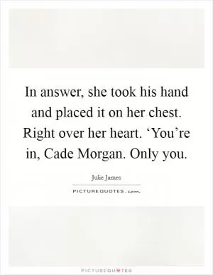 In answer, she took his hand and placed it on her chest. Right over her heart. ‘You’re in, Cade Morgan. Only you Picture Quote #1