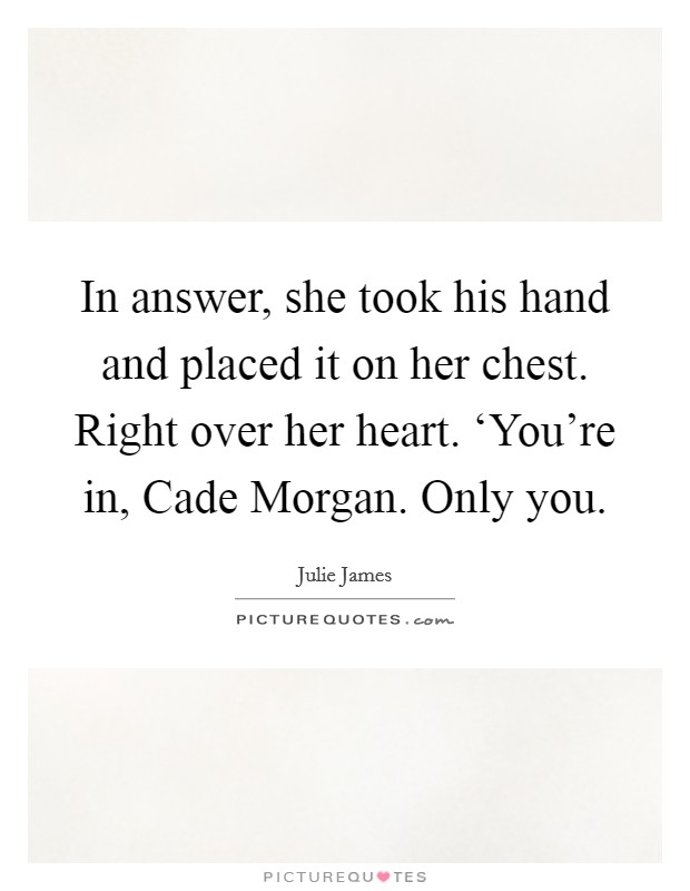 In answer, she took his hand and placed it on her chest. Right over her heart. ‘You're in, Cade Morgan. Only you Picture Quote #1