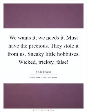 We wants it, we needs it. Must have the precious. They stole it from us. Sneaky little hobbitses. Wicked, tricksy, false! Picture Quote #1