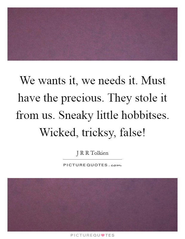 We wants it, we needs it. Must have the precious. They stole it from us. Sneaky little hobbitses. Wicked, tricksy, false! Picture Quote #1
