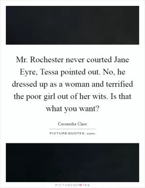 Mr. Rochester never courted Jane Eyre, Tessa pointed out. No, he dressed up as a woman and terrified the poor girl out of her wits. Is that what you want? Picture Quote #1