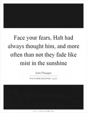 Face your fears, Halt had always thought him, and more often than not they fade like mist in the sunshine Picture Quote #1