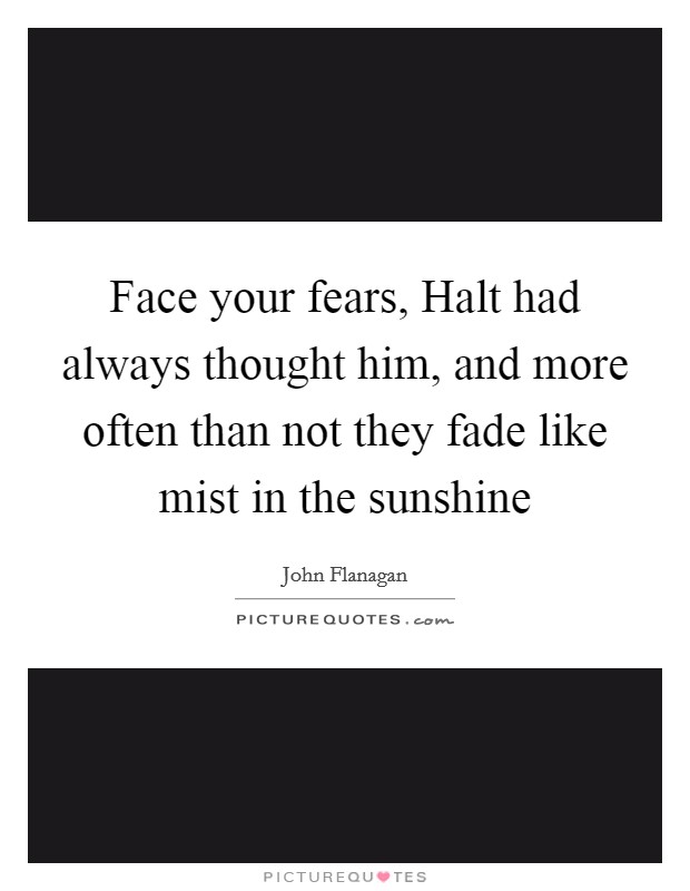 Face your fears, Halt had always thought him, and more often than not they fade like mist in the sunshine Picture Quote #1