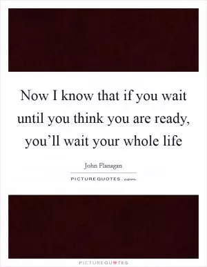 Now I know that if you wait until you think you are ready, you’ll wait your whole life Picture Quote #1