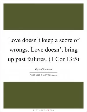 Love doesn’t keep a score of wrongs. Love doesn’t bring up past failures. (1 Cor 13:5) Picture Quote #1