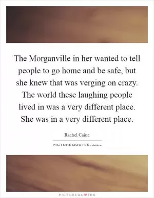 The Morganville in her wanted to tell people to go home and be safe, but she knew that was verging on crazy. The world these laughing people lived in was a very different place. She was in a very different place Picture Quote #1