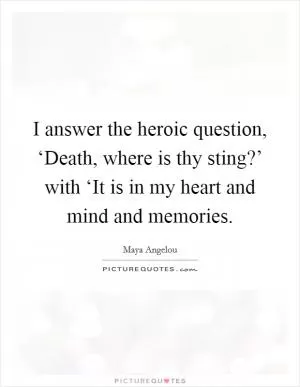 I answer the heroic question, ‘Death, where is thy sting?’ with ‘It is in my heart and mind and memories Picture Quote #1