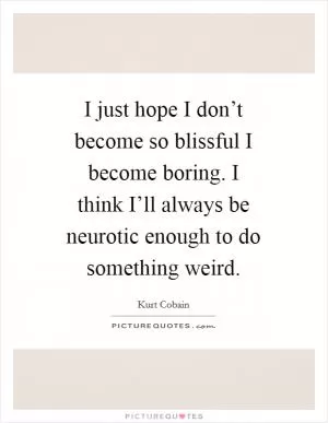 I just hope I don’t become so blissful I become boring. I think I’ll always be neurotic enough to do something weird Picture Quote #1