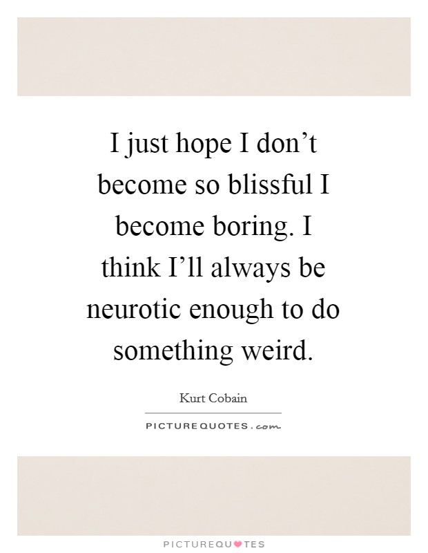 I just hope I don't become so blissful I become boring. I think I'll always be neurotic enough to do something weird Picture Quote #1