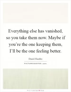 Everything else has vanished, so you take them now. Maybe if you’re the one keeping them, I’ll be the one feeling better Picture Quote #1