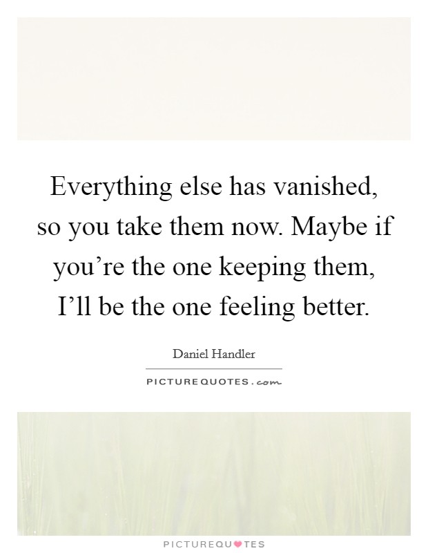 Everything else has vanished, so you take them now. Maybe if you're the one keeping them, I'll be the one feeling better Picture Quote #1