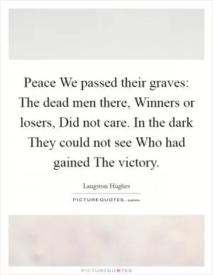 Peace We passed their graves: The dead men there, Winners or losers, Did not care. In the dark They could not see Who had gained The victory Picture Quote #1