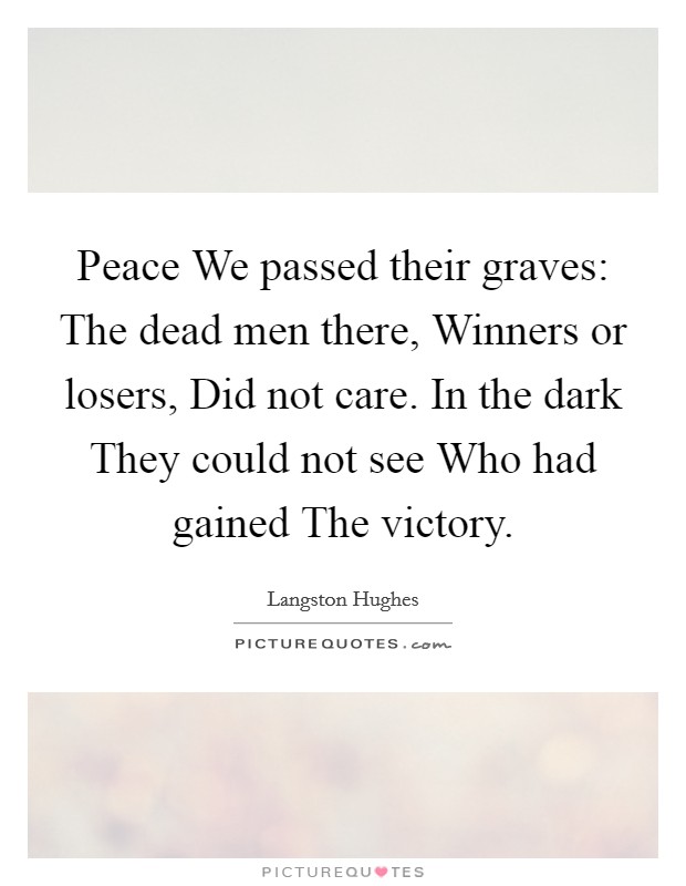Peace We passed their graves: The dead men there, Winners or losers, Did not care. In the dark They could not see Who had gained The victory Picture Quote #1