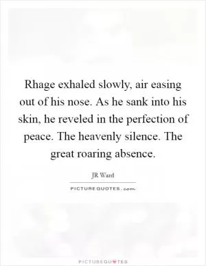 Rhage exhaled slowly, air easing out of his nose. As he sank into his skin, he reveled in the perfection of peace. The heavenly silence. The great roaring absence Picture Quote #1