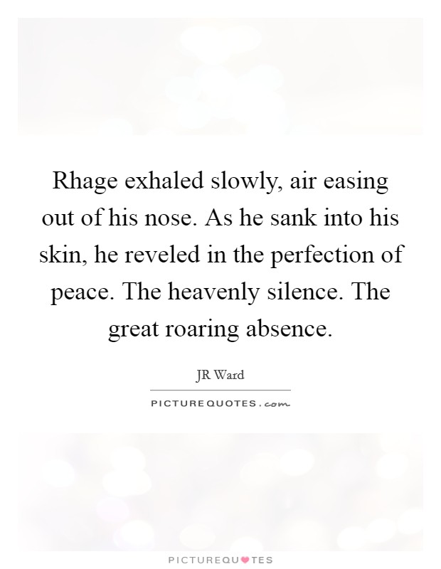 Rhage exhaled slowly, air easing out of his nose. As he sank into his skin, he reveled in the perfection of peace. The heavenly silence. The great roaring absence Picture Quote #1