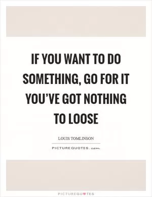 If you want to do something, Go for it you’ve got nothing to loose Picture Quote #1