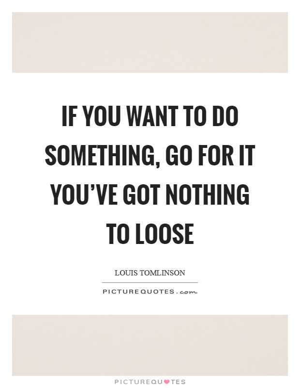 If you want to do something, Go for it you've got nothing to loose Picture Quote #1