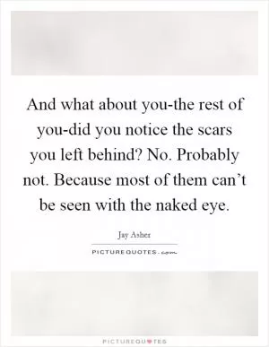 And what about you-the rest of you-did you notice the scars you left behind? No. Probably not. Because most of them can’t be seen with the naked eye Picture Quote #1