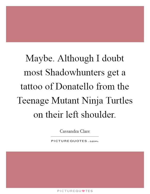 Maybe. Although I doubt most Shadowhunters get a tattoo of Donatello from the Teenage Mutant Ninja Turtles on their left shoulder Picture Quote #1
