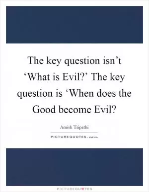 The key question isn’t ‘What is Evil?’ The key question is ‘When does the Good become Evil? Picture Quote #1
