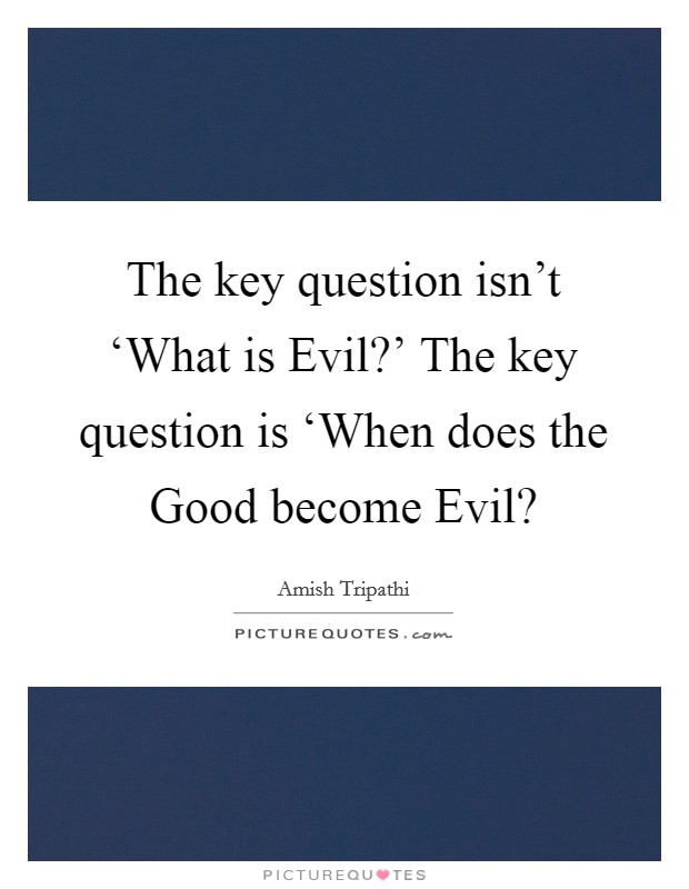 The key question isn't ‘What is Evil?' The key question is ‘When does the Good become Evil? Picture Quote #1