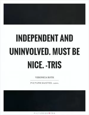 Independent and uninvolved. Must be nice. -Tris Picture Quote #1