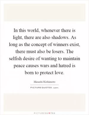 In this world, whenever there is light, there are also shadows. As long as the concept of winners exist, there must also be losers. The selfish desire of wanting to maintain peace causes wars and hatred is born to protect love Picture Quote #1