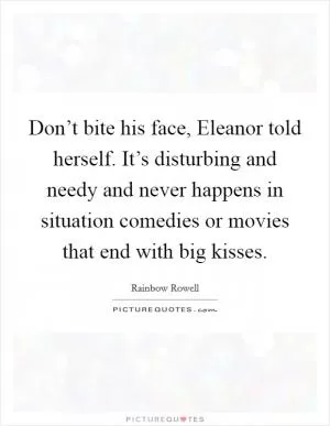 Don’t bite his face, Eleanor told herself. It’s disturbing and needy and never happens in situation comedies or movies that end with big kisses Picture Quote #1